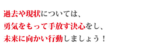 過去や現状については勇気をもって手放す決心をし、未来に向かい行動しましょう!