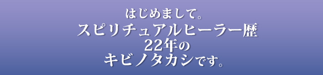 はじめまして。スピリチュアルヒーラー歴22年のキビノタカシです。
